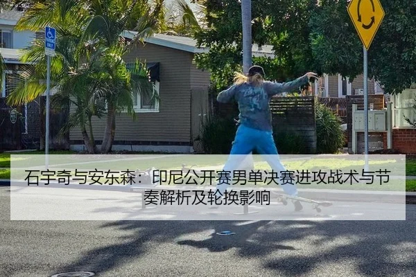 石宇奇与安东森：印尼公开赛男单决赛进攻战术与节奏解析及轮换影响