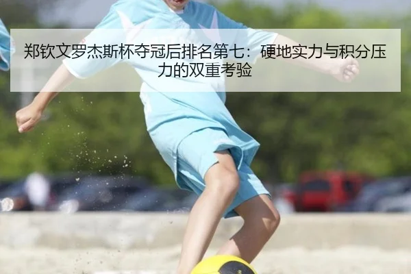 郑钦文罗杰斯杯夺冠后排名第七：硬地实力与积分压力的双重考验
